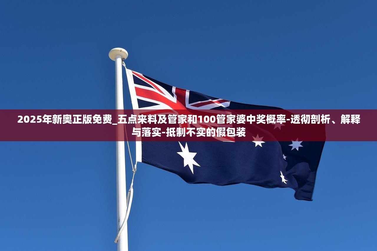 2025年新奥正版免费_五点来料及管家和100管家婆中奖概率-透彻剖析、解释与落实-抵制不实的假包装