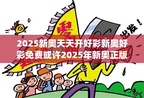 2025新奥天天开好彩新奥好彩免费或许2025年新奥正版免费_详尽解答、专家解读解释与落实?小心虚假的陷阱