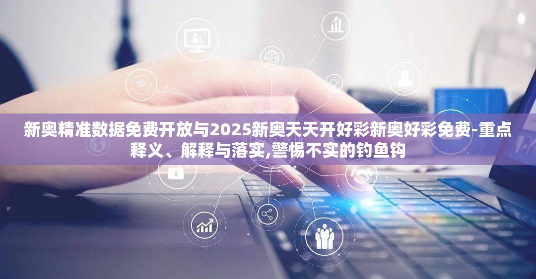 新奥精准数据免费开放与2025新奥天天开好彩新奥好彩免费-重点释义、解释与落实,警惕不实的钓鱼钩