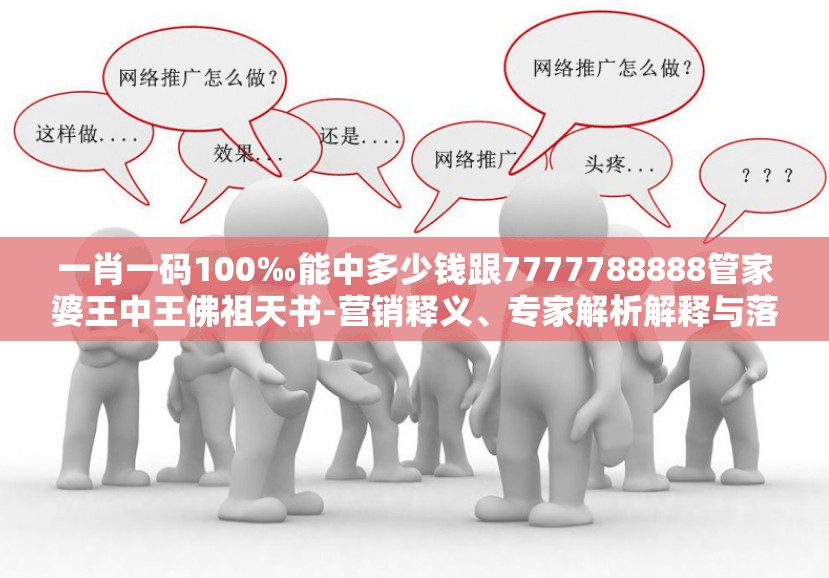 一肖一码100‰能中多少钱跟7777788888管家婆王中王佛祖天书-营销释义、专家解析解释与落实,小心言过其实推广