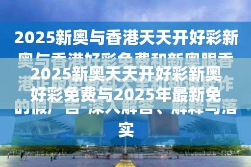 2025新奥天天开好彩新奥好彩免费与2025年最新免费资料大全-谨防虚假的障眼法,条理释义、解释与落实
