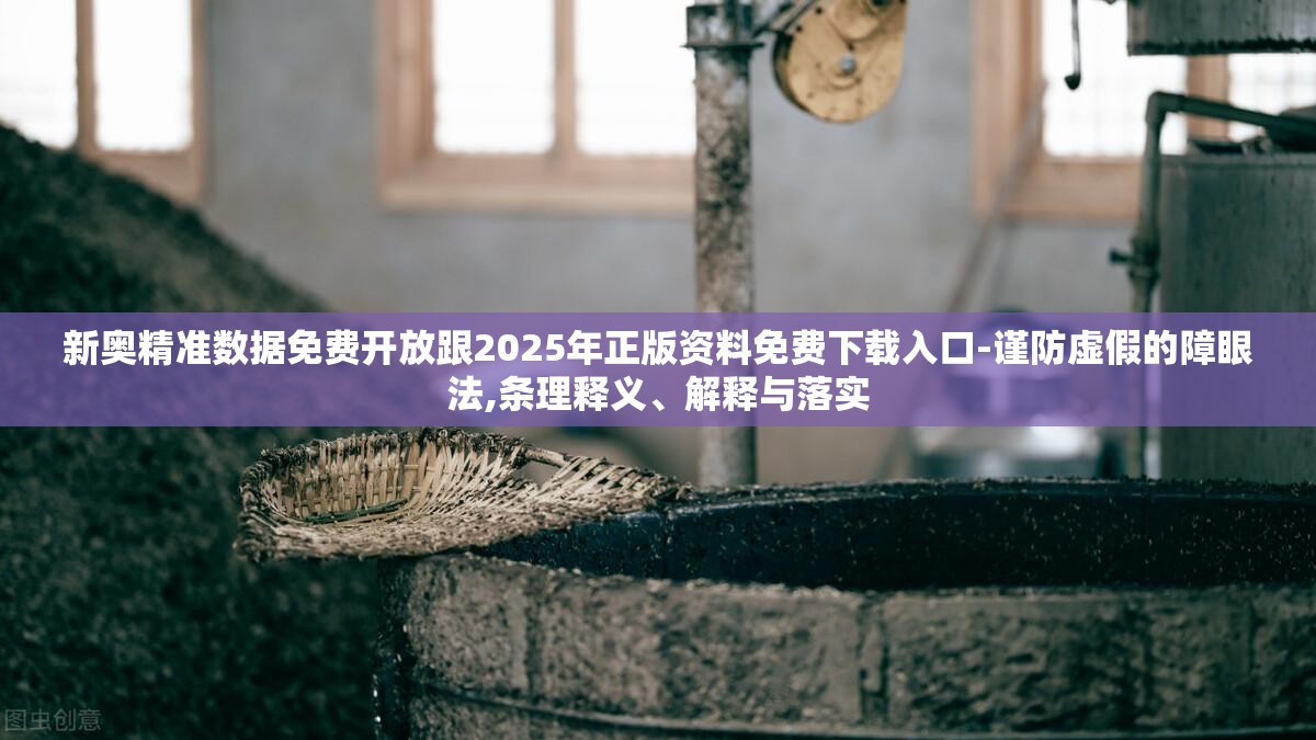 新奥精准数据免费开放跟2025年正版资料免费下载入口-谨防虚假的障眼法,条理释义、解释与落实