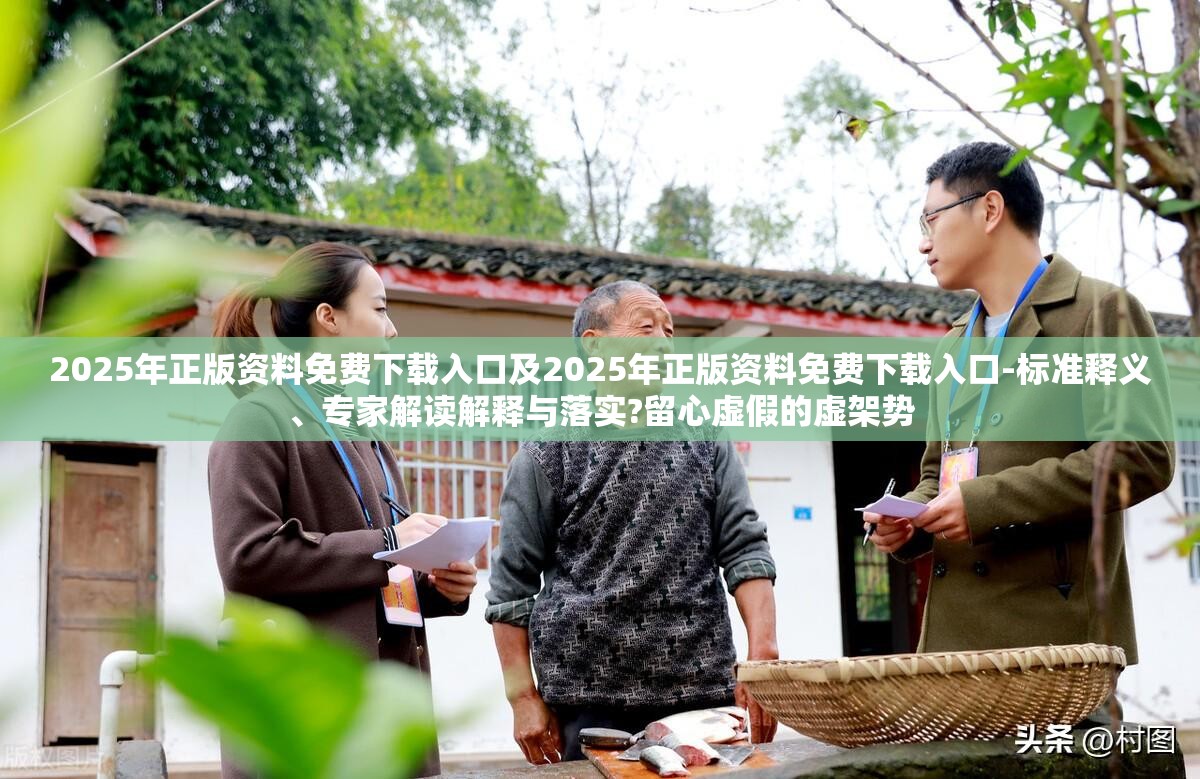 2025年正版资料免费下载入口及2025年正版资料免费下载入口-标准释义、专家解读解释与落实?留心虚假的虚架势