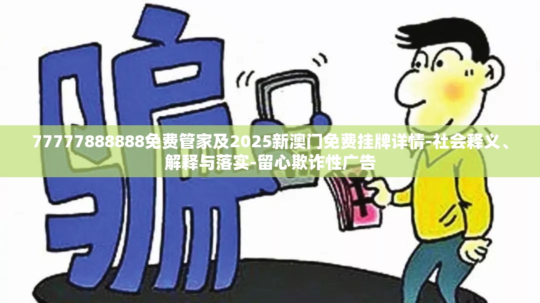 77777888888免费管家及2025新澳门免费挂牌详情-社会释义、解释与落实-留心欺诈性广告