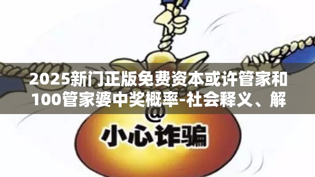 2025新门正版免费资本或许管家和100管家婆中奖概率-社会释义、解释与落实-留心欺诈性广告