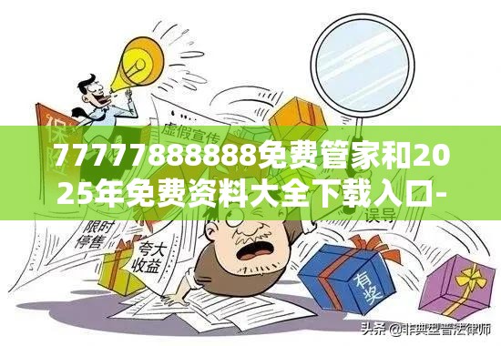 77777888888免费管家和2025年免费资料大全下载入口-典型释义、专家解析解释与落实?小心误导宣传风险