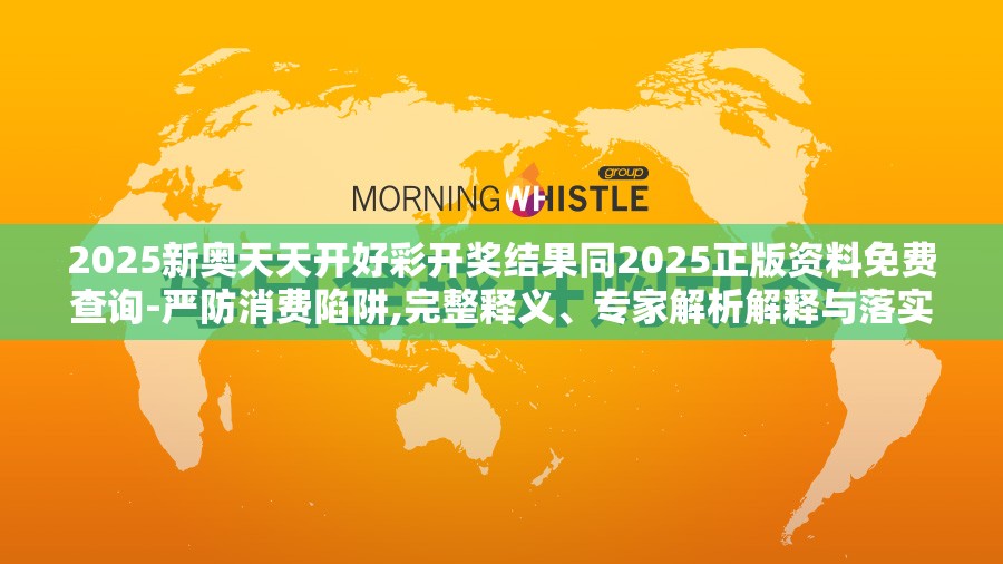 2025新奥天天开好彩开奖结果同2025正版资料免费查询-严防消费陷阱,完整释义、专家解析解释与落实
