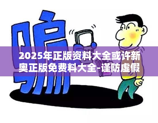 2025年正版资料大全或许新奥正版免费料大全-谨防虚假的障眼法,条理释义、解释与落实