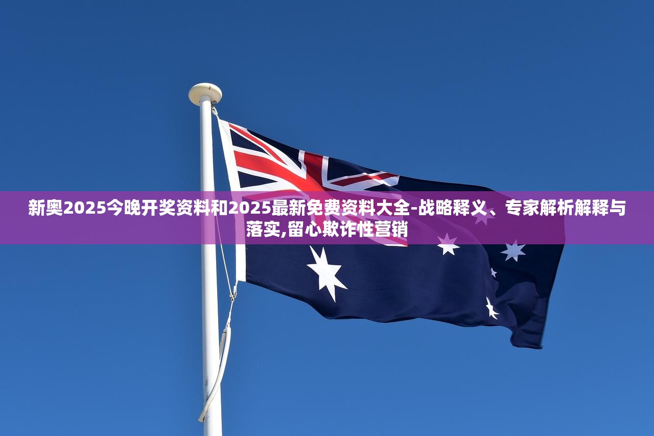 新奥2025今晚开奖资料和2025最新免费资料大全-战略释义、专家解析解释与落实,留心欺诈性营销