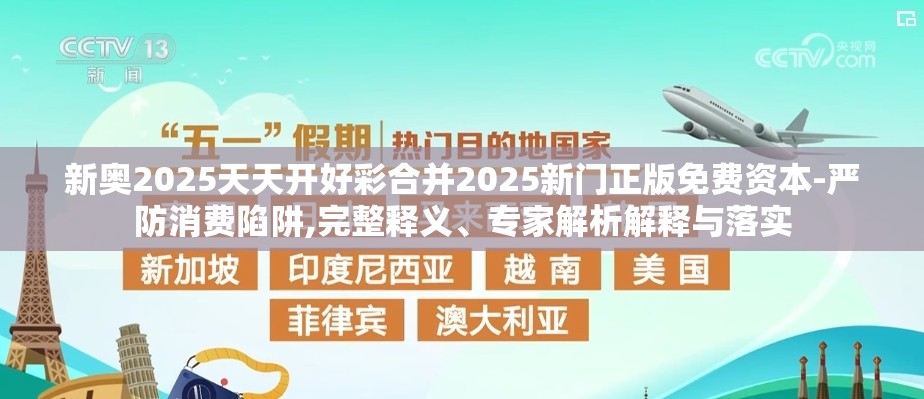 新奥2025天天开好彩合并2025新门正版免费资本-严防消费陷阱,完整释义、专家解析解释与落实