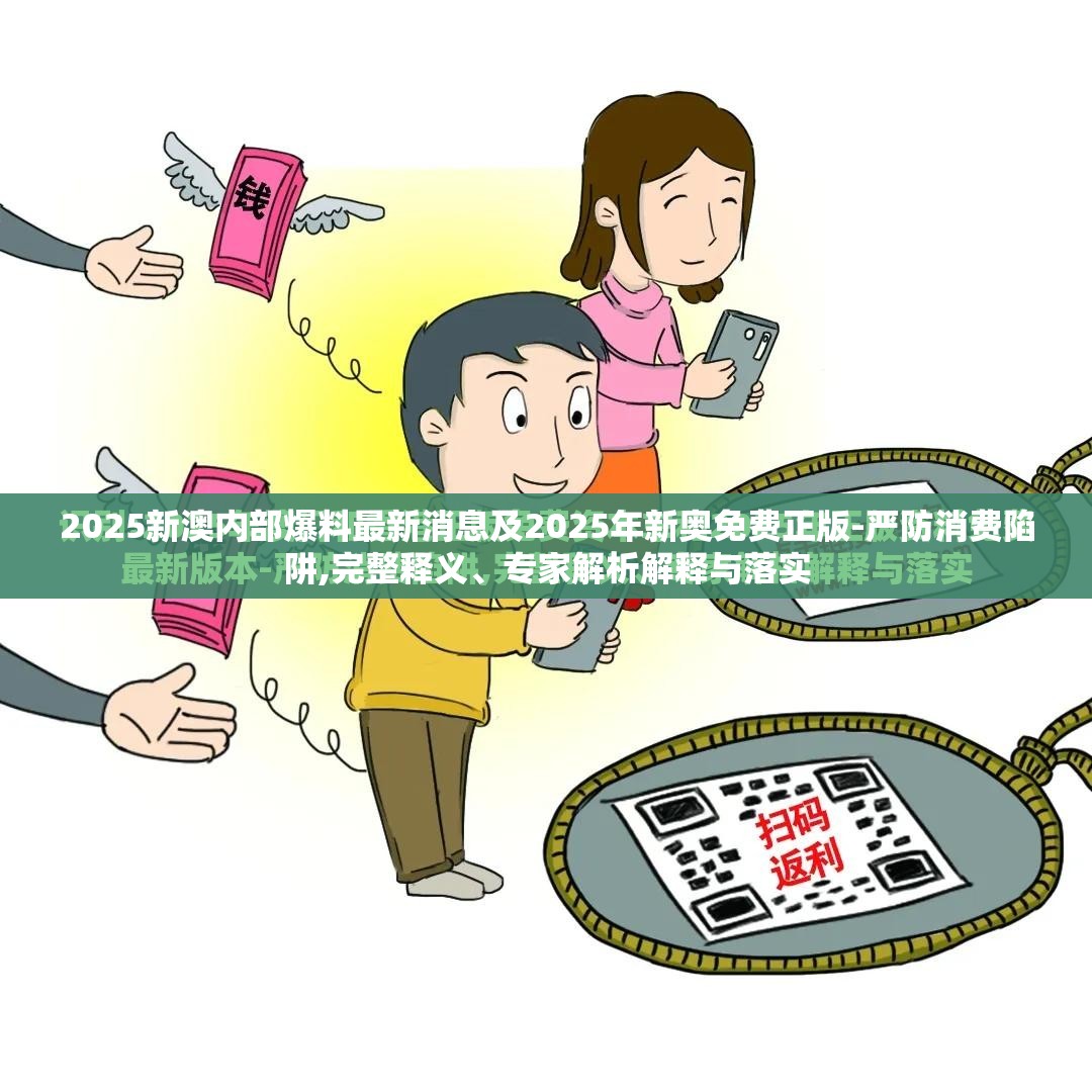 2025新澳内部爆料最新消息及2025年新奥免费正版-严防消费陷阱,完整释义、专家解析解释与落实