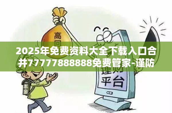 2025年免费资料大全下载入口合并77777888888免费管家-谨防虚假的障眼法,条理释义、解释与落实