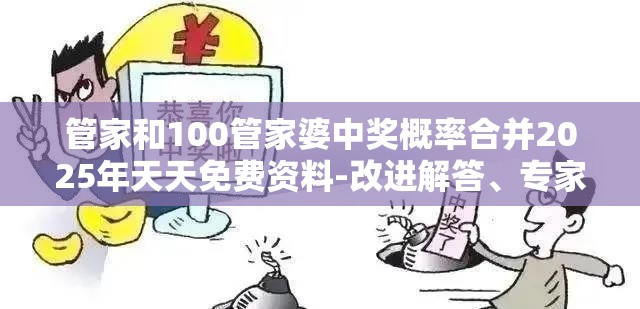 管家和100管家婆中奖概率合并2025年天天免费资料-改进解答、专家解析解释与落实?留心伪假宣传危害