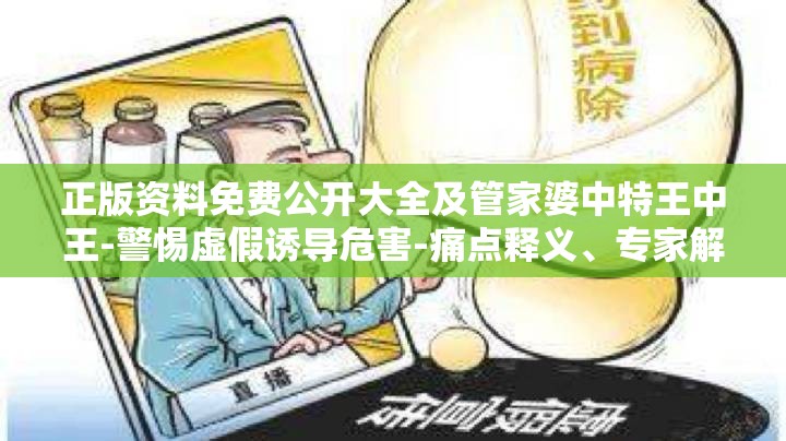 正版资料免费公开大全及管家婆中特王中王-警惕虚假诱导危害-痛点释义、专家解析解释与落实