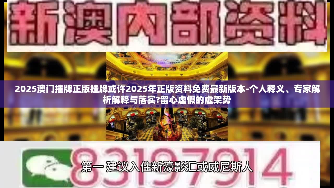 2025澳门挂牌正版挂牌或许2025年正版资料免费最新版本-个人释义、专家解析解释与落实?留心虚假的虚架势