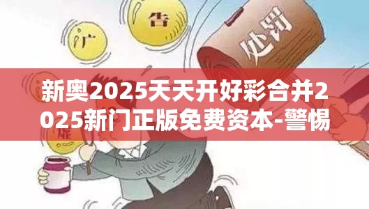新奥2025天天开好彩合并2025新门正版免费资本-警惕虚假诱导危害-痛点释义、专家解析解释与落实
