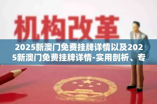 2025新澳门免费挂牌详情以及2025新澳门免费挂牌详情-实用剖析、专家解读解释与落实?