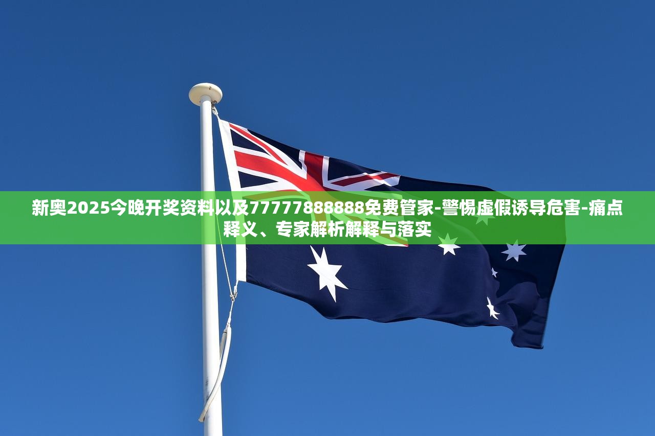 新奥2025今晚开奖资料以及77777888888免费管家-警惕虚假诱导危害-痛点释义、专家解析解释与落实