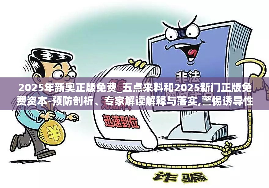 2025年新奥正版免费_五点来料和2025新门正版免费资本-预防剖析、专家解读解释与落实,警惕诱导性陷阱