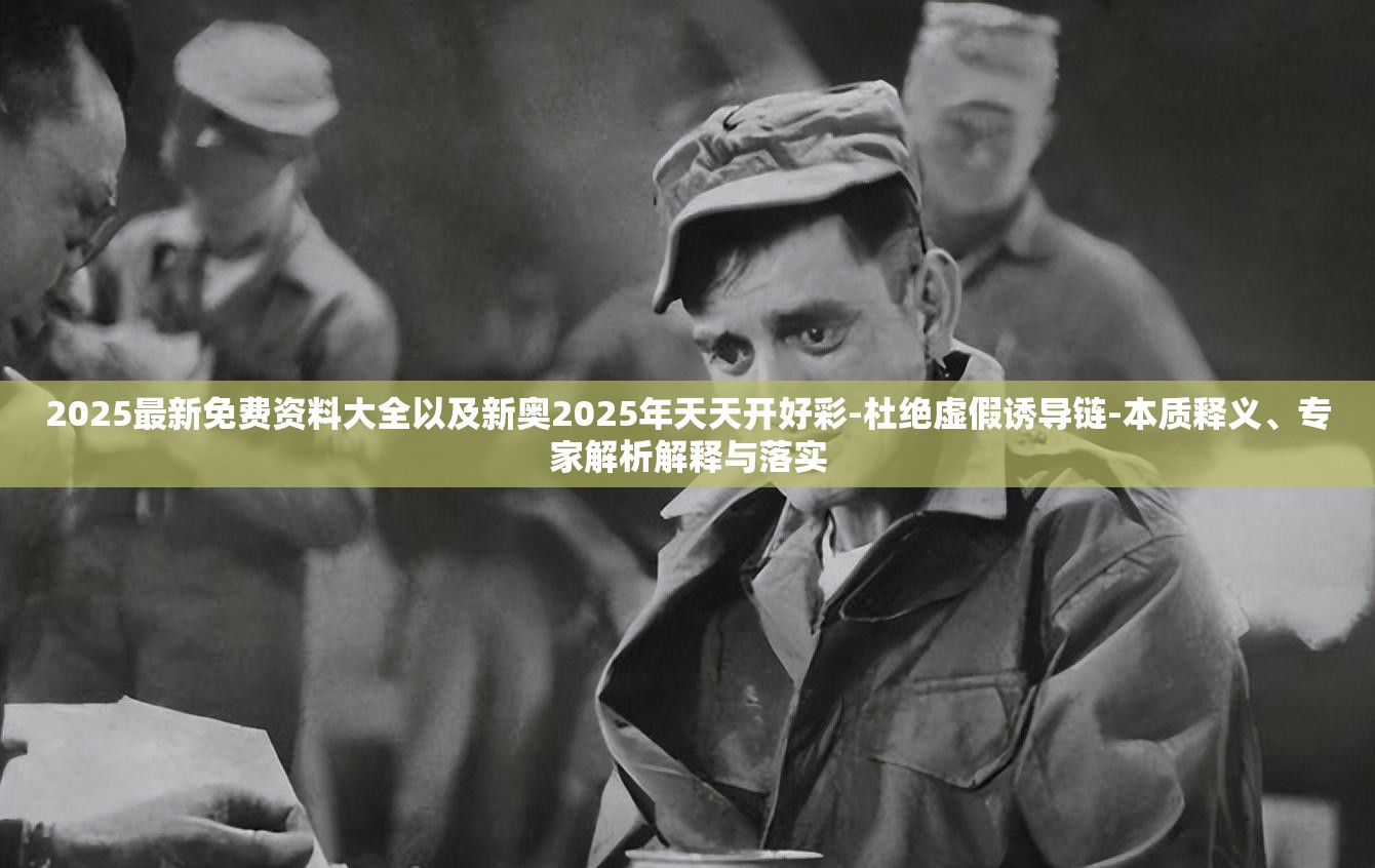 2025最新免费资料大全以及新奥2025年天天开好彩-杜绝虚假诱导链-本质释义、专家解析解释与落实